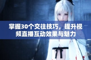 掌握30个交往技巧，提升视频直播互动效果与魅力