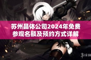 苏州晶体公司2024年免费参观名额及预约方式详解