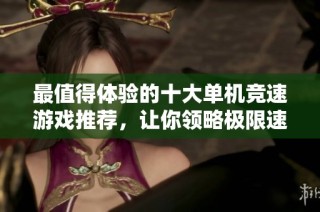 最值得体验的十大单机竞速游戏推荐，让你领略极限速度与刺激