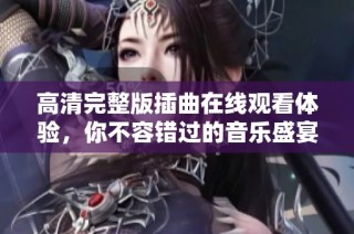 高清完整版插曲在线观看体验，你不容错过的音乐盛宴