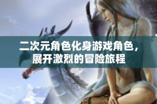 二次元角色化身游戏角色，展开激烈的冒险旅程