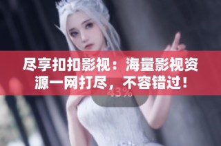 尽享扣扣影视：海量影视资源一网打尽，不容错过！