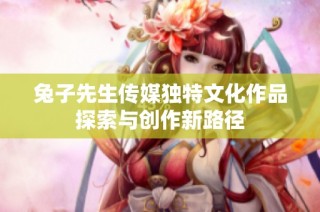 兔子先生传媒独特文化作品探索与创作新路径