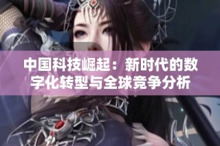 中国科技崛起：新时代的数字化转型与全球竞争分析