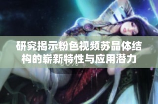 研究揭示粉色视频苏晶体结构的崭新特性与应用潜力