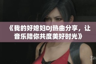 《我的好媳妇DJ热曲分享，让音乐陪你共度美好时光》