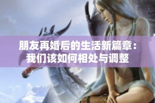 朋友再婚后的生活新篇章：我们该如何相处与调整