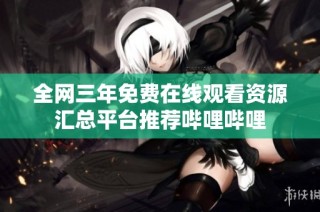 全网三年免费在线观看资源汇总平台推荐哔哩哔哩