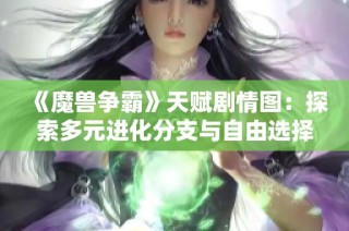 《魔兽争霸》天赋剧情图：探索多元进化分支与自由选择的魅力