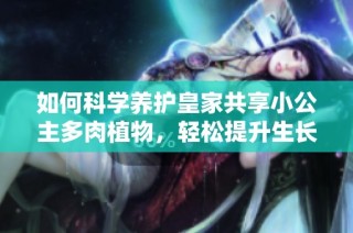 如何科学养护皇家共享小公主多肉植物，轻松提升生长健康