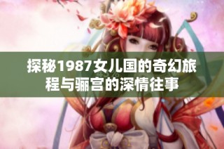 探秘1987女儿国的奇幻旅程与骊宫的深情往事