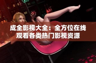 成全影视大全：全方位在线观看各类热门影视资源