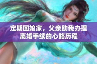 定期回娘家，父亲助我办理离婚手续的心路历程