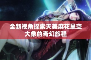全新视角探索天美麻花星空大象的奇幻旅程