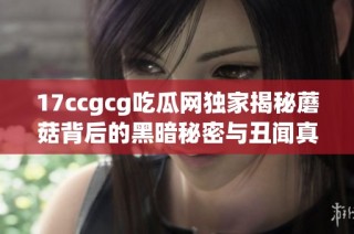 17ccgcg吃瓜网独家揭秘蘑菇背后的黑暗秘密与丑闻真相