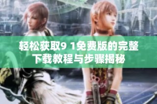 轻松获取9 1免费版的完整下载教程与步骤揭秘