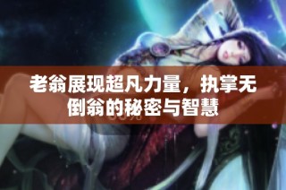 老翁展现超凡力量，执掌无倒翁的秘密与智慧