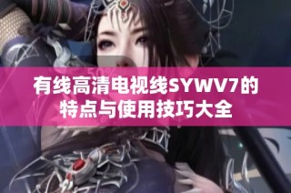 有线高清电视线SYWV7的特点与使用技巧大全