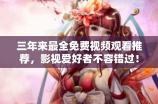 三年来最全免费视频观看推荐，影视爱好者不容错过！