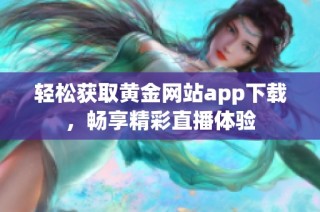 轻松获取黄金网站app下载，畅享精彩直播体验