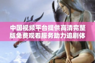 中国视频平台提供高清完整版免费观看服务助力追剧体验