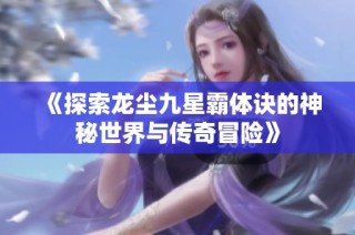 《探索龙尘九星霸体诀的神秘世界与传奇冒险》