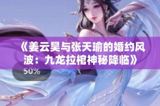 《姜云昊与张天瑜的婚约风波：九龙拉棺神秘降临》