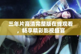 三年片高清完整版在线观看，畅享精彩影视盛宴