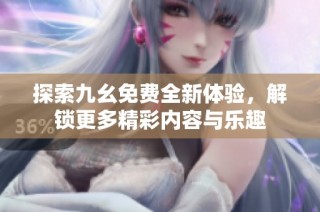 探索九幺免费全新体验，解锁更多精彩内容与乐趣