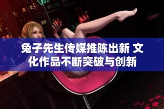 兔子先生传媒推陈出新 文化作品不断突破与创新