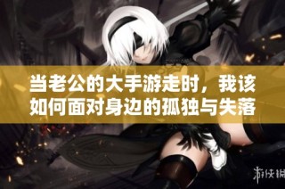 当老公的大手游走时，我该如何面对身边的孤独与失落