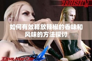如何有效释放辣椒的香味和风味的方法探讨