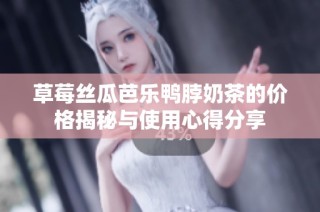 草莓丝瓜芭乐鸭脖奶茶的价格揭秘与使用心得分享