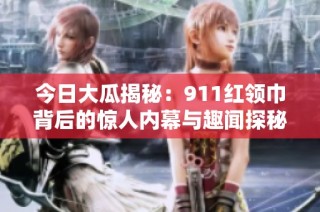 今日大瓜揭秘：911红领巾背后的惊人内幕与趣闻探秘