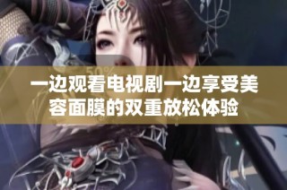 一边观看电视剧一边享受美容面膜的双重放松体验