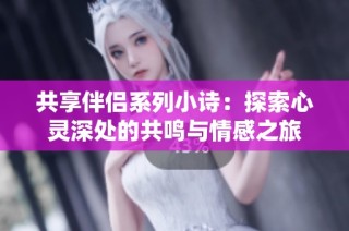 共享伴侣系列小诗：探索心灵深处的共鸣与情感之旅
