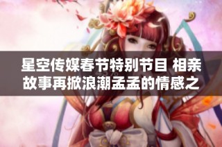 星空传媒春节特别节目 相亲故事再掀浪潮孟孟的情感之旅