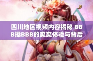 四川地区视频内容揭秘 BBB搡BBB的爽爽体验与背后故事