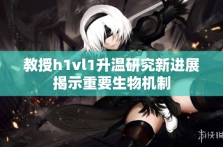 教授h1vl1升温研究新进展揭示重要生物机制