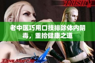 老中医巧用口技排除体内阴毒，重拾健康之道