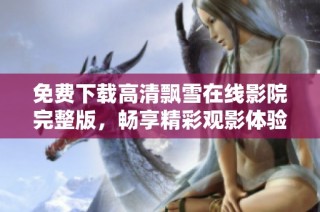 免费下载高清飘雪在线影院完整版，畅享精彩观影体验