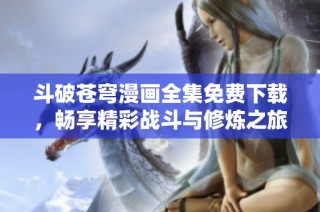 斗破苍穹漫画全集免费下载，畅享精彩战斗与修炼之旅
