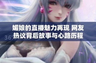 媚娘的直播魅力再现 网友热议背后故事与心路历程