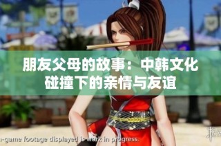 朋友父母的故事：中韩文化碰撞下的亲情与友谊