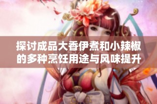 探讨成品大香伊煮和小辣椒的多种烹饪用途与风味提升