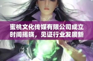 蜜桃文化传媒有限公司成立时间揭晓，见证行业发展新篇章