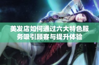 美发店如何通过六大特色服务吸引顾客与提升体验