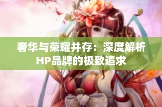 奢华与荣耀并存：深度解析HP品牌的极致追求
