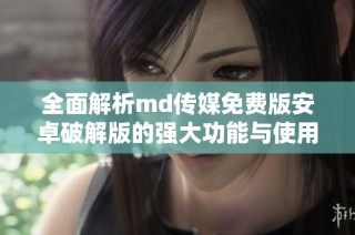 全面解析md传媒免费版安卓破解版的强大功能与使用体验