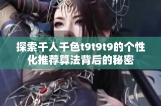 探索千人千色t9t9t9的个性化推荐算法背后的秘密
